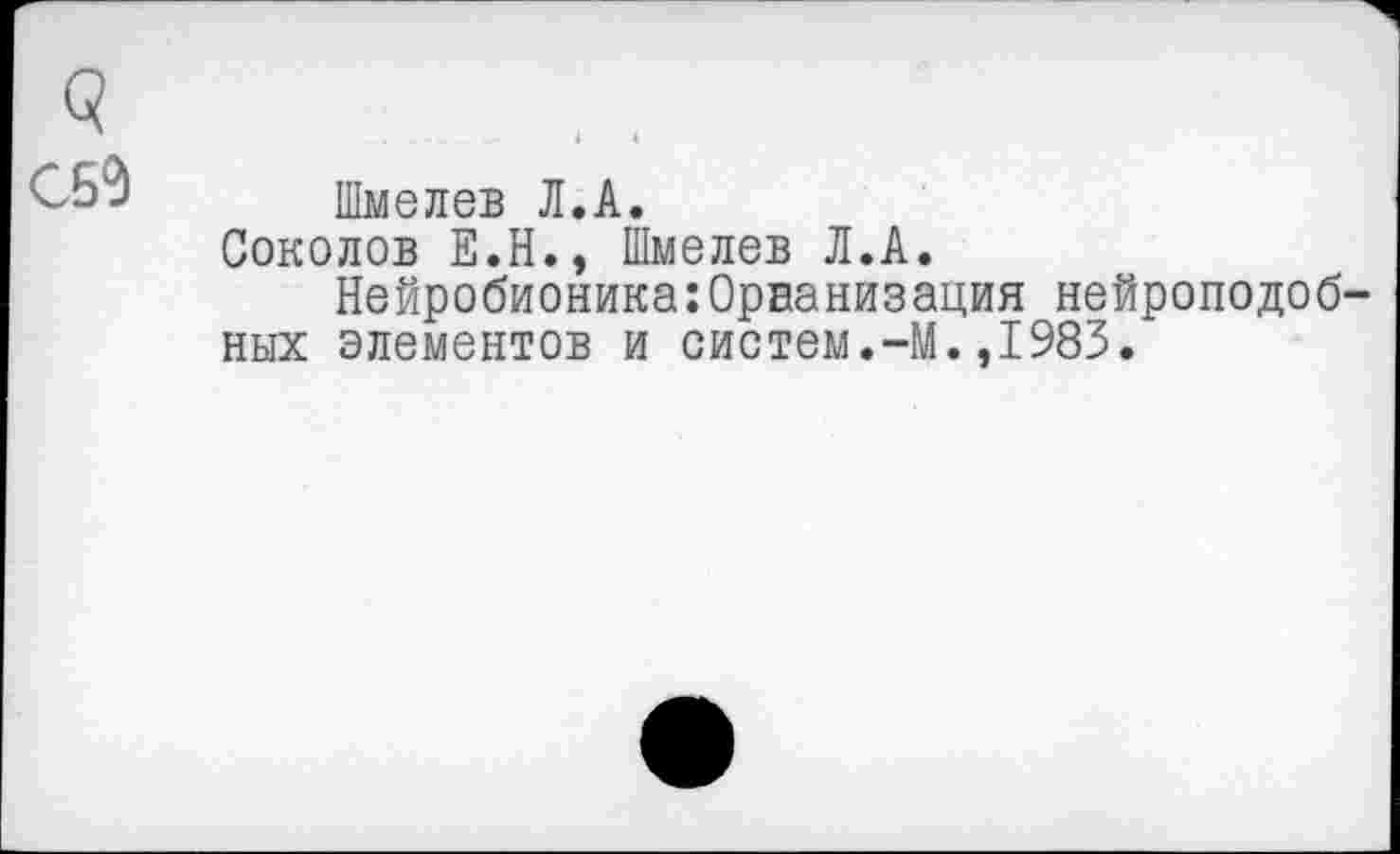 ﻿С?
СБ0
Шмелев Л.А.
Соколов Е.Н., Шмелев Л.А.
Нейробионика:0рванизация нейроподоб-ных элементов и систем.-М.,1983.